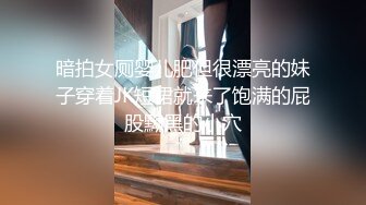 暗拍女厕婴儿肥但很漂亮的妹子穿着JK短裙就来了饱满的屁股黝黑的小穴