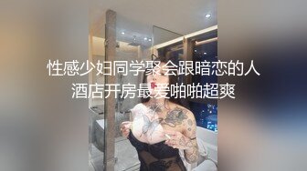 性感少妇同学聚会跟暗恋的人酒店开房最爱啪啪超爽