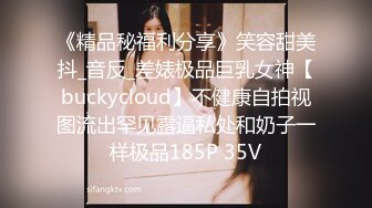 《精品秘福利分享》笑容甜美抖_音反_差婊极品巨乳女神【buckycloud】不健康自拍视图流出罕见露逼私处和奶子一样极品185P 35V