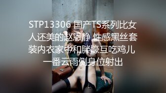 STP13306 国产TS系列比女人还美的赵恩静 性感黑丝套装内衣家中和胖壕互吃鸡儿 一番云雨侧身位射出