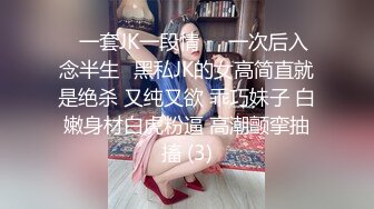 ⭐一套JK一段情❤️一次后入念半生⭐黑私JK的女高简直就是绝杀 又纯又欲 乖巧妹子 白嫩身材白虎粉逼 高潮颤挛抽搐 (3)