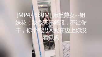 [MP4/ 680M] 黑丝熟女--姐妹花：我今天不舒服，不让你干，你个死男人我在边上你没看见吗