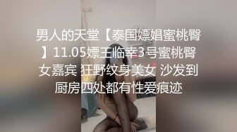 男人的天堂【泰国嫖娼蜜桃臀】11.05嫖王临幸3号蜜桃臀女嘉宾 狂野纹身美女 沙发到厨房四处都有性爱痕迹