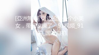 [亞洲無碼] 街边捡到一个小美女，带回家操了 - 91视频_91自拍_国产自拍