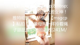 【新片速遞】&nbsp;&nbsp;⚫️⚫️九头身顶级反差女神！推特暗黑风SM情侣【msgcp】私拍，被像母狗一样拎着绳子舔舐酸奶啪啪调教[241M/MP4/23:38]