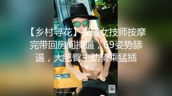 【乡村寻花】操骚女技师按摩完带回房间操逼，69姿势舔逼，大肥臀主动骑乘猛插