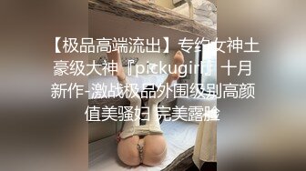 【极品高端流出】专约女神土豪级大神『pickugirl』十月新作-激战极品外围级别高颜值美骚妇 完美露脸