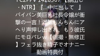 FC2PPV 1428367 【顔出し・NTR】『…中に出して♥』パイパン美巨乳社長令嬢が衝撃の一言！浮気ちんちんにアヘり声押し出され、もう彼氏にモロバレｗ【個撮・無修正】フェラ抜き精子でオナニー動画特典付