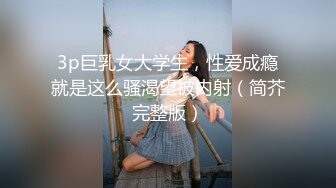 3p巨乳女大学生，性爱成瘾就是这么骚渴望被内射（简芥完整版）