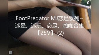 FootPredator MJ恋足系列~迷晕、迷玩、恋足、啪啪合集【25V】 (2)