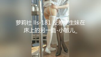 萝莉社 lls-181 反差学生妹在床上的另一面-小敏儿_