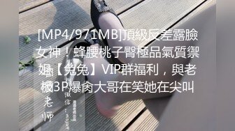 [MP4/971MB]頂級反差露臉女神！蜂腰桃子臀極品氣質禦姐【兔兔】VIP群福利，與老板3P爆肏大哥在笑她在尖叫