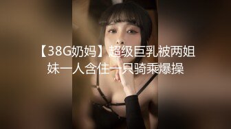 【38G奶妈】超级巨乳被两姐妹一人含住一只骑乘爆操