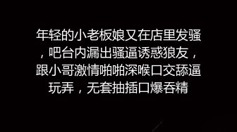 年轻的小老板娘又在店里发骚，吧台内漏出骚逼诱惑狼友，跟小哥激情啪啪深喉口交舔逼玩弄，无套抽插口爆吞精