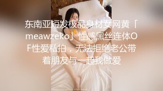 东南亚短发极品身材女网黄「meawzeko」性感黑丝连体OF性爱私拍，无法拒绝老公带着朋友与一起我做爱