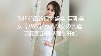 [MP4]最新视觉盛宴-巨乳美女【八八】巨乳M女の乳虐 阴唇固定器の强制开鮑