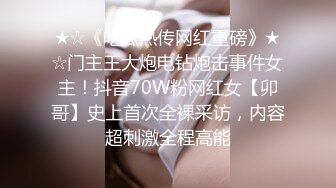 ★☆《吃瓜热传网红重磅》★☆门主王大炮电钻炮击事件女主！抖音70W粉网红女【卯哥】史上首次全裸采访，内容超刺激全程高能