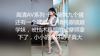 高清AV系列 十个眼镜九个骚还有一个被爆操，清纯眼镜娘学妹，被技术高超的按摩师拿下了，小小的身材奶子真大