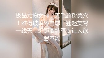 极品尤物女神！无毛超粉美穴！难得玻璃棒自慰，翘起美臀一线天，近距离特写，让人欲罢不能