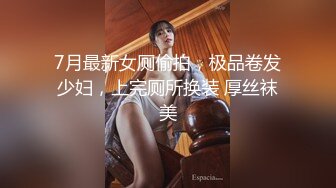 7月最新女厕偷拍，极品卷发少妇，上完厕所换装 厚丝袜美