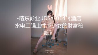 -精东影业 JDSY-014《酒店水电工强上性感少女的财富秘籍》