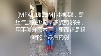 [MP4/ 1012M] 小娜娜，黑丝气质骚少妇，多姿势啪啪，用手掰开黑木耳，里面还是粉嫩的，最后内射