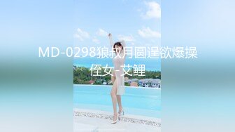 MD-0298狼叔月圆逞欲爆操侄女-艾鲤