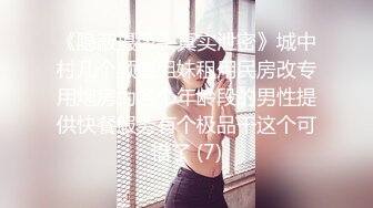 《隐蔽摄像头真实泄密》城中村几个颜值姐妹租用民房改专用炮房为各个年龄段的男性提供快餐服务有个极品干这个可惜了 (7)