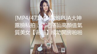 [MP4/471MB]約炮PUA大神露臉私拍，酒吧搭訕高顏值氣質美女【薇薇】成功開房啪啪