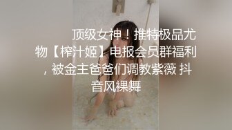 ⚫️⚫️顶级女神！推特极品尤物【榨汁姬】电报会员群福利，被金主爸爸们调教紫薇 抖音风裸舞