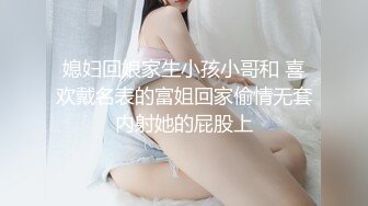 媳妇回娘家生小孩小哥和 喜欢戴名表的富姐回家偷情无套内射她的屁股上