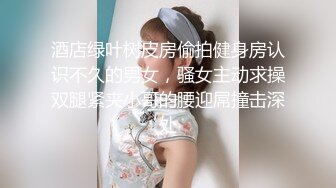 酒店绿叶树皮房偷拍健身房认识不久的男女，骚女主动求操双腿紧夹小哥的腰迎屌撞击深处