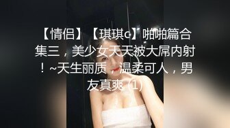 【情侣】【琪琪c】啪啪篇合集三，美少女天天被大屌内射！~天生丽质，温柔可人，男友真爽 (1)