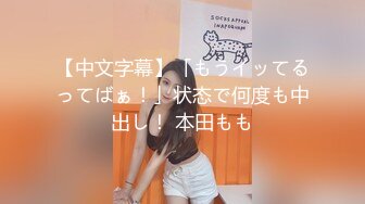 【中文字幕】「もうイッてるってばぁ！」状态で何度も中出し！ 本田もも