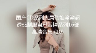 国产CD系列大屌伪娘潼潼超诱惑制服自慰吞精系列16部高清合集 (10)