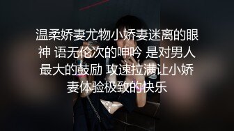 温柔娇妻尤物小娇妻迷离的眼神 语无伦次的呻吟 是对男人最大的鼓励 攻速拉满让小娇妻体验极致的快乐