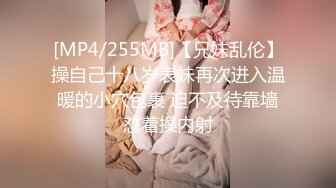 [MP4/255MB]【兄妹乱伦】操自己十八岁表妹再次进入温暖的小穴包裹 迫不及待靠墙怼着操内射