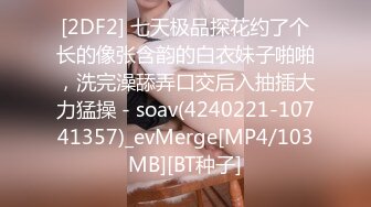 [2DF2] 七天极品探花约了个长的像张含韵的白衣妹子啪啪，洗完澡舔弄口交后入抽插大力猛操 - soav(4240221-10741357)_evMerge[MP4/103MB][BT种子]