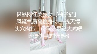 极品网红美少女『柚子猫』 风骚气质高挑身材 一线天馒头穴肉鲍，母狗就是给大鸡吧随便使用的肉便器