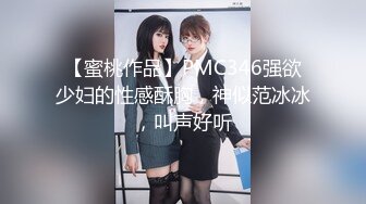 【蜜桃作品】PMC346强欲少妇的性感酥胸，神似范冰冰，叫声好听