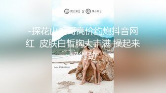 -探花山鸡哥高价约炮抖音网红  皮肤白皙胸大丰满 操起来超得劲