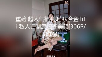 重磅 超人气福利姬 钛合金TiTi 私人订制原版无美颜[306P/561M]