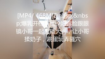 [MP4/ 468M]&nbsp;&nbsp;爆乳开档黑丝少妇露脸跟眼镜小哥一起直播大秀，让小哥揉奶子，跳蛋玩弄骚穴