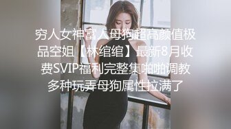 穷人女神富人母狗超高颜值极品空姐【林绾绾】最新8月收费SVIP福利完整集啪啪调教多种玩弄母狗属性拉满了