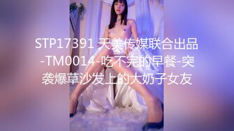 STP17391 天美传媒联合出品-TM0014-吃不完的早餐-突袭爆草沙发上的大奶子女友