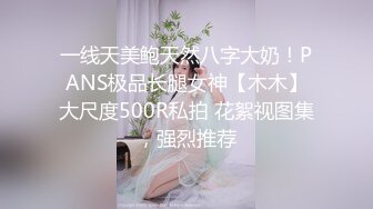 一线天美鲍天然八字大奶！PANS极品长腿女神【木木】大尺度500R私拍 花絮视图集，强烈推荐