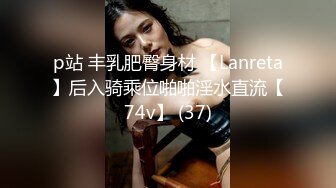 p站 丰乳肥臀身材 【Lanreta】后入骑乘位啪啪淫水直流【74v】 (37)