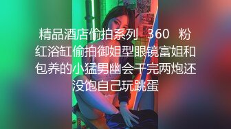 精品酒店偷拍系列❤360❤粉红浴缸偷拍御姐型眼镜富姐和包养的小猛男幽会干完两炮还没饱自己玩跳蛋