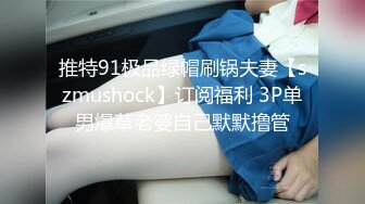 推特91极品绿帽刷锅夫妻【szmushock】订阅福利 3P单男爆草老婆自己默默撸管