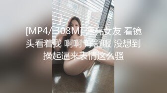 [MP4/ 308M] 漂亮女友 看镜头看着我 啊啊 好舒服 没想到操起逼来表情这么骚